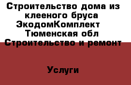 Строительство дома из клееного бруса “ЭкодомКомплект“ - Тюменская обл. Строительство и ремонт » Услуги   